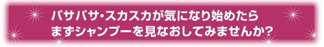 パサパサ・スカスカが気になり始めたら、まずシャンプーを見なおしてみませんか？